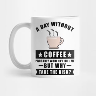 A day without Coffee probably wouldn't kill me but why take the risk Mug